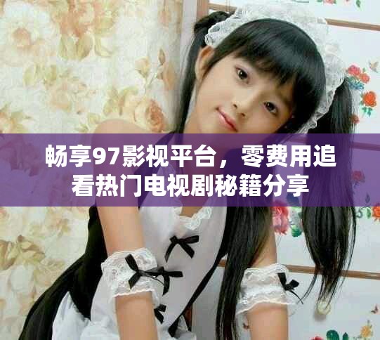畅享97影视平台，零费用追看热门电视剧秘籍分享