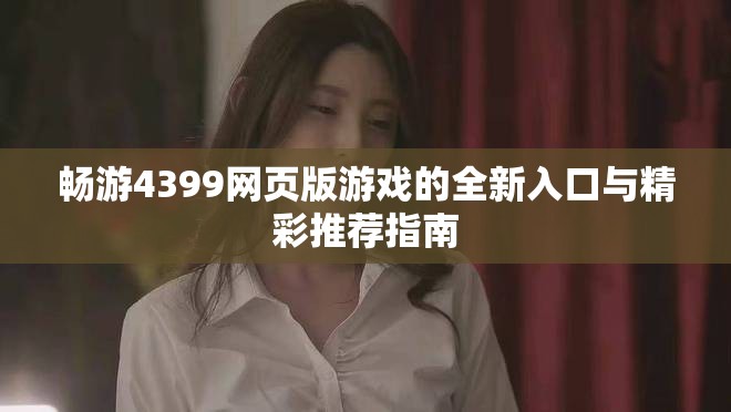 畅游4399网页版游戏的全新入口与精彩推荐指南