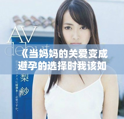 《当妈妈的关爱变成避孕的选择时我该如何面对》