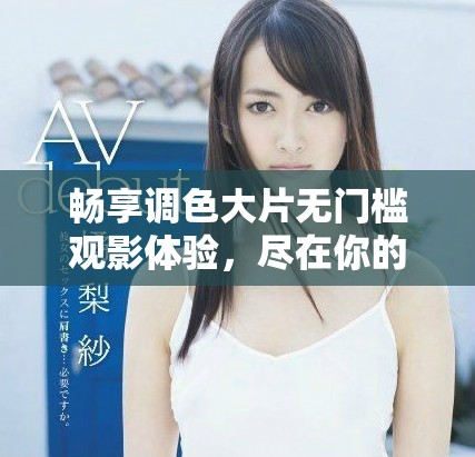 畅享调色大片无门槛观影体验，尽在你的指尖之中