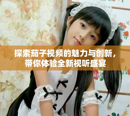 探索茄子视频的魅力与创新，带你体验全新视听盛宴