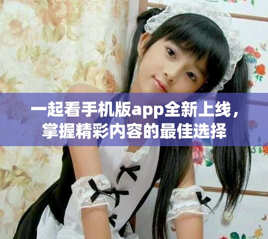一起看手机版app全新上线，掌握精彩内容的最佳选择