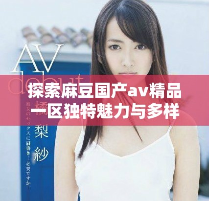 探索麻豆国产av精品一区独特魅力与多样化内容的魅力