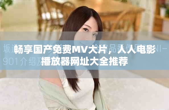 畅享国产免费MV大片，人人电影播放器网址大全推荐