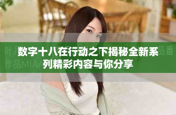 数字十八在行动之下揭秘全新系列精彩内容与你分享