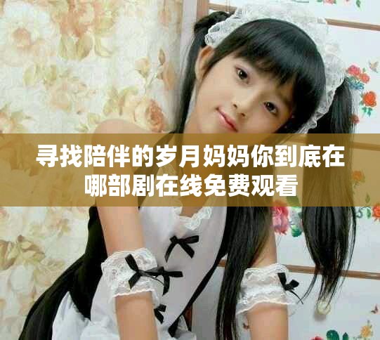 寻找陪伴的岁月妈妈你到底在哪部剧在线免费观看