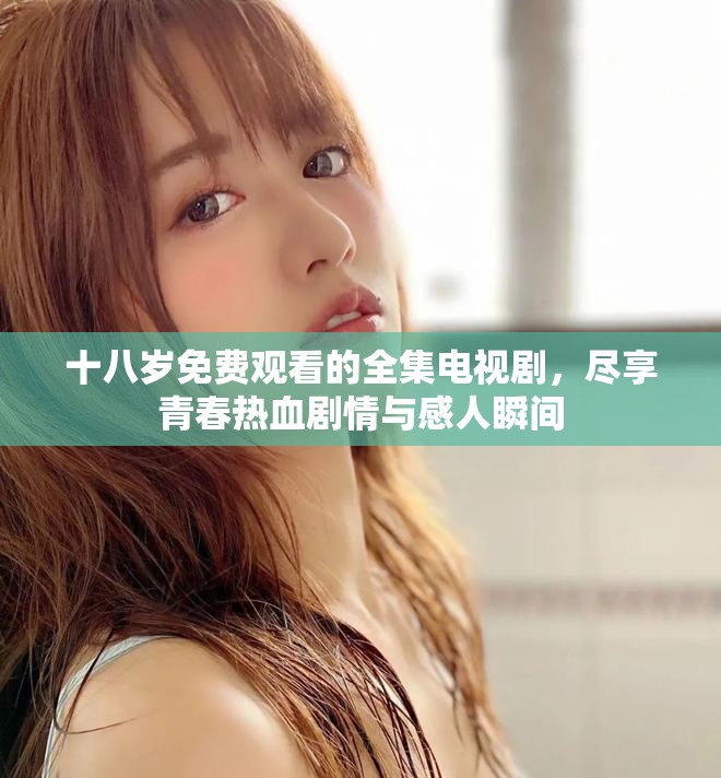 十八岁免费观看的全集电视剧，尽享青春热血剧情与感人瞬间
