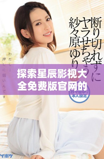 探索星辰影视大全免费版官网的丰富内容与观看体验