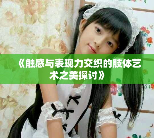 《触感与表现力交织的肢体艺术之美探讨》