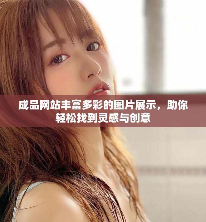 成品网站丰富多彩的图片展示，助你轻松找到灵感与创意