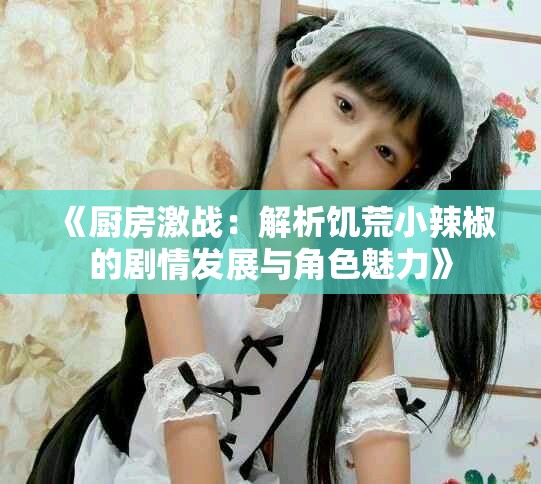《厨房激战：解析饥荒小辣椒的剧情发展与角色魅力》