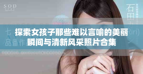 探索女孩子那些难以言喻的美丽瞬间与清新风采照片合集