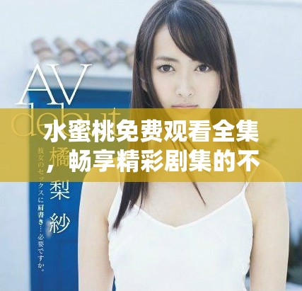 水蜜桃免费观看全集，畅享精彩剧集的不容错过选择
