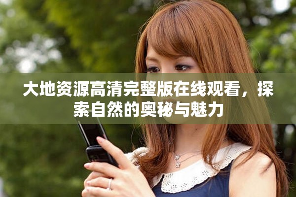 大地资源高清完整版在线观看，探索自然的奥秘与魅力