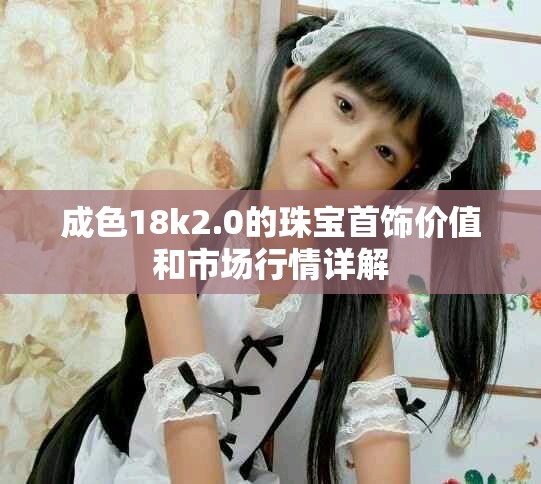 成色18k2.0的珠宝首饰价值和市场行情详解