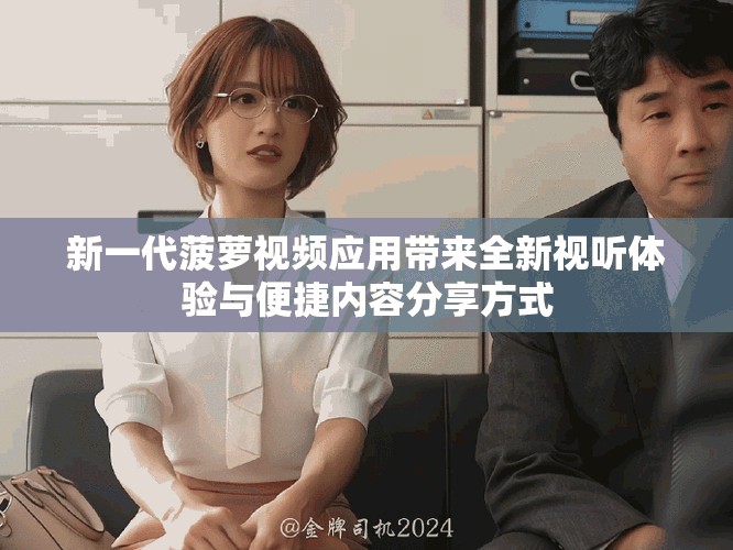 新一代菠萝视频应用带来全新视听体验与便捷内容分享方式