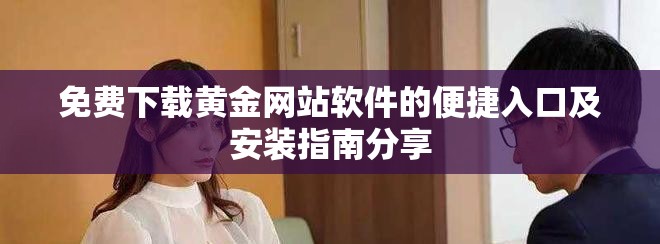 免费下载黄金网站软件的便捷入口及安装指南分享