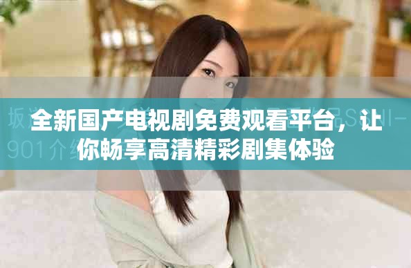 全新国产电视剧免费观看平台，让你畅享高清精彩剧集体验