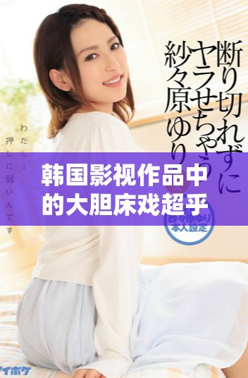 韩国影视作品中的大胆床戏超乎想象引发热议