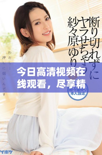 今日高清视频在线观看，尽享精彩视听盛宴尽在掌握中