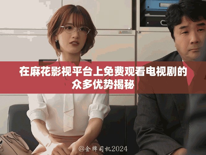 在麻花影视平台上免费观看电视剧的众多优势揭秘