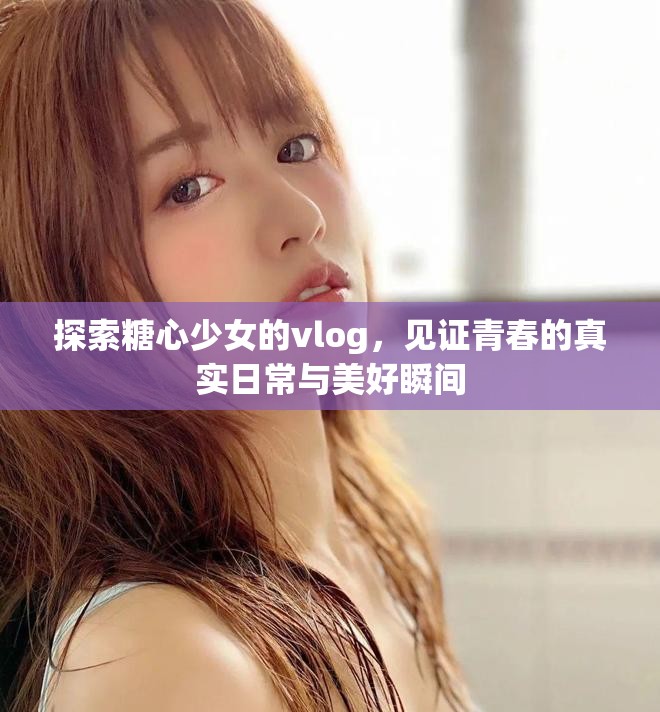 探索糖心少女的vlog，见证青春的真实日常与美好瞬间