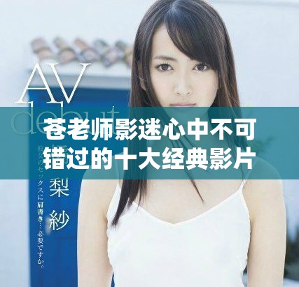 苍老师影迷心中不可错过的十大经典影片推荐