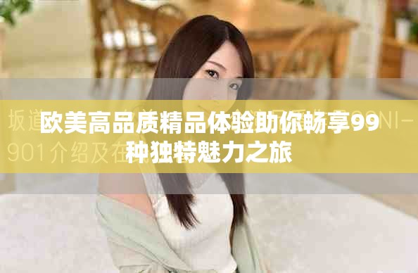 欧美高品质精品体验助你畅享99种独特魅力之旅
