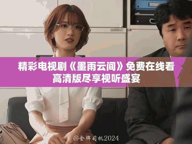 精彩电视剧《墨雨云间》免费在线看高清版尽享视听盛宴
