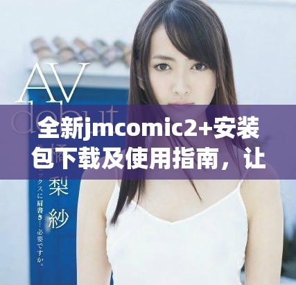 全新jmcomic2+安装包下载及使用指南，让你的漫画体验更精彩