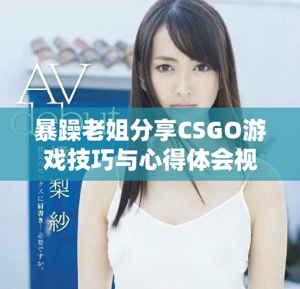 暴躁老姐分享CSGO游戏技巧与心得体会视频