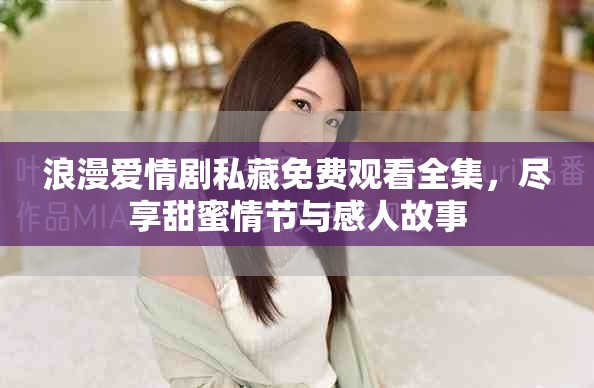 浪漫爱情剧私藏免费观看全集，尽享甜蜜情节与感人故事