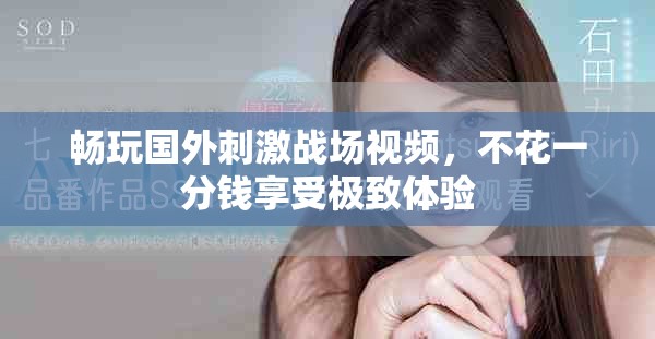 畅玩国外刺激战场视频，不花一分钱享受极致体验
