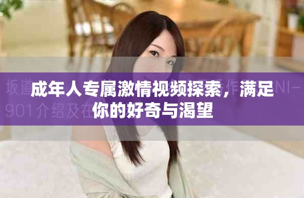 成年人专属激情视频探索，满足你的好奇与渴望