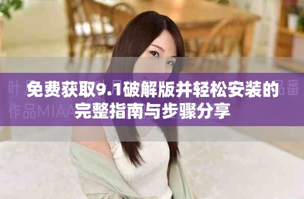 免费获取9.1破解版并轻松安装的完整指南与步骤分享