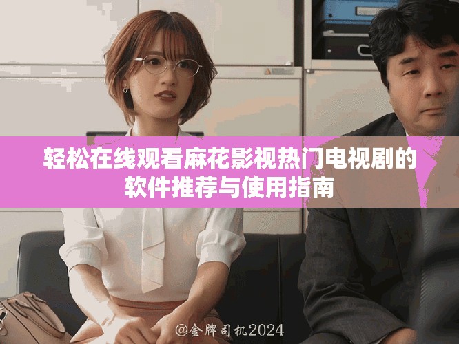 轻松在线观看麻花影视热门电视剧的软件推荐与使用指南