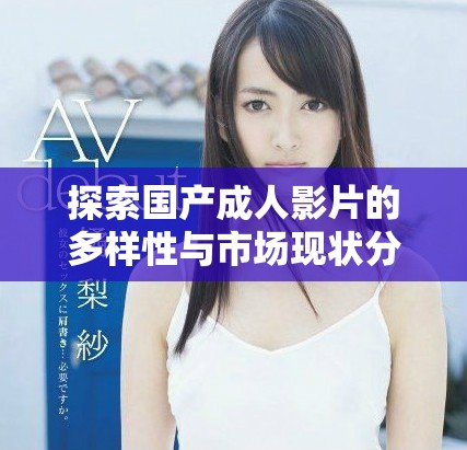 探索国产成人影片的多样性与市场现状分析