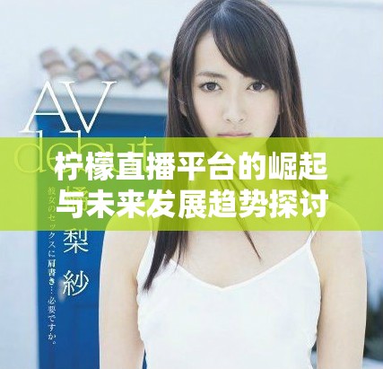 柠檬直播平台的崛起与未来发展趋势探讨