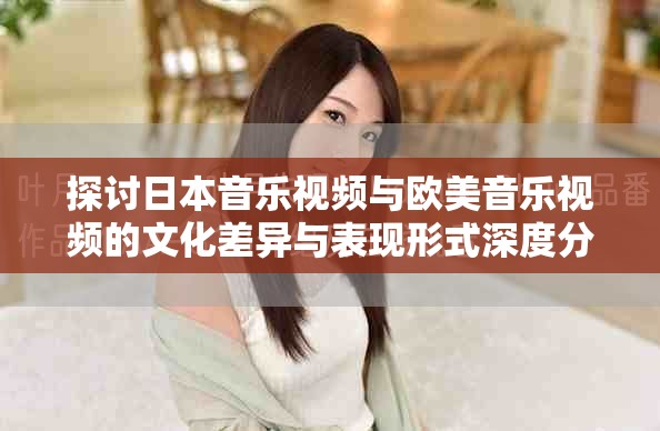 探讨日本音乐视频与欧美音乐视频的文化差异与表现形式深度分析