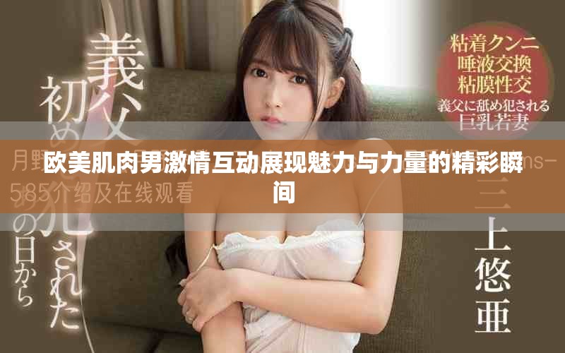 欧美肌肉男激情互动展现魅力与力量的精彩瞬间