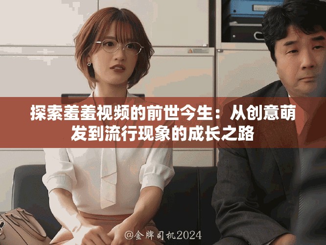 探索羞羞视频的前世今生：从创意萌发到流行现象的成长之路