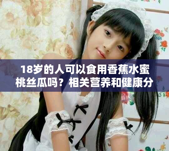 18岁的人可以食用香蕉水蜜桃丝瓜吗？相关营养和健康分析