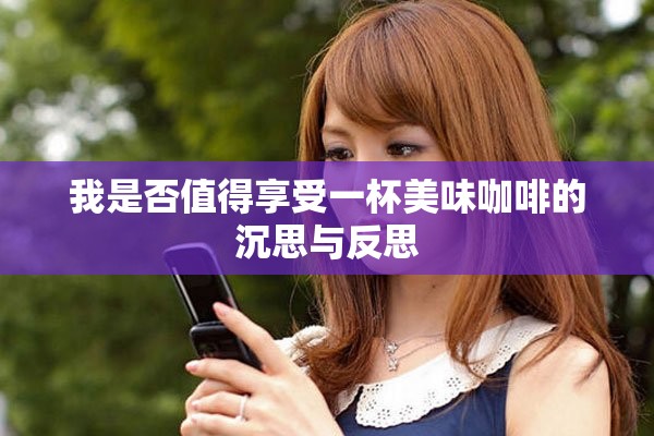 我是否值得享受一杯美味咖啡的沉思与反思
