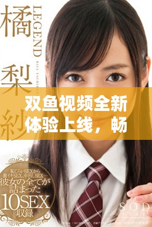 双鱼视频全新体验上线，畅享视听盛宴与精彩内容分享