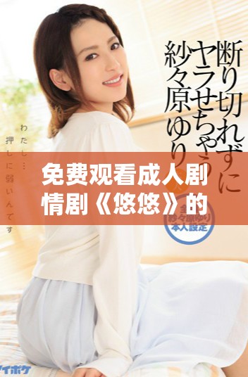 免费观看成人剧情剧《悠悠》的精彩故事与情感纠葛