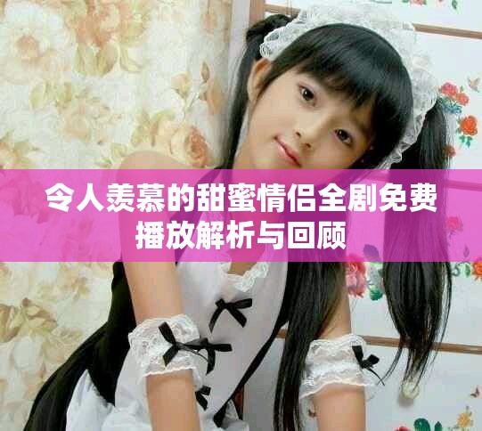 令人羡慕的甜蜜情侣全剧免费播放解析与回顾