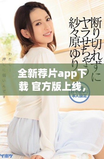 全新荐片app下载 官方版上线，电影爱好者必备利器来袭