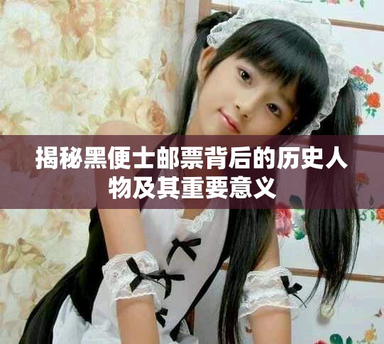 揭秘黑便士邮票背后的历史人物及其重要意义