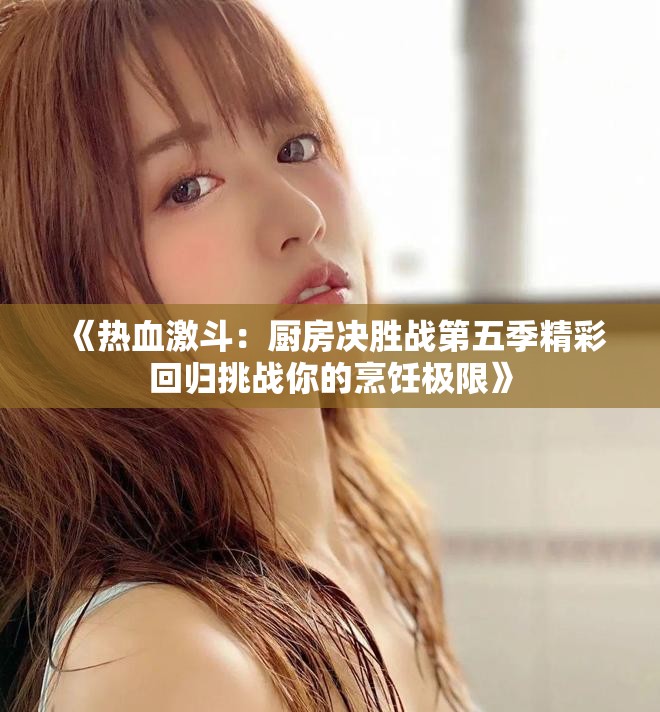 《热血激斗：厨房决胜战第五季精彩回归挑战你的烹饪极限》