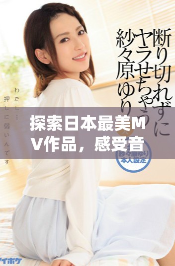探索日本最美MV作品，感受音乐与视觉的完美结合
